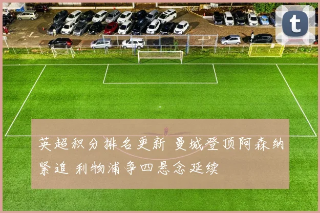 英超积分排名更新 曼城登顶阿森纳紧追 利物浦争四悬念延续