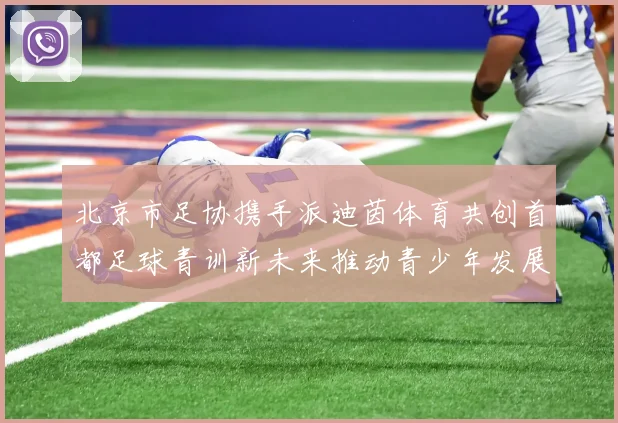 北京市足协携手派迪茵体育共创首都足球青训新未来推动青少年发展与足球事业繁荣