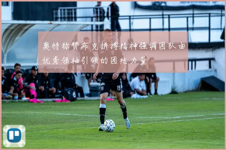奥特称赞布克拼搏精神强调团队由优秀领袖引领的团结力量