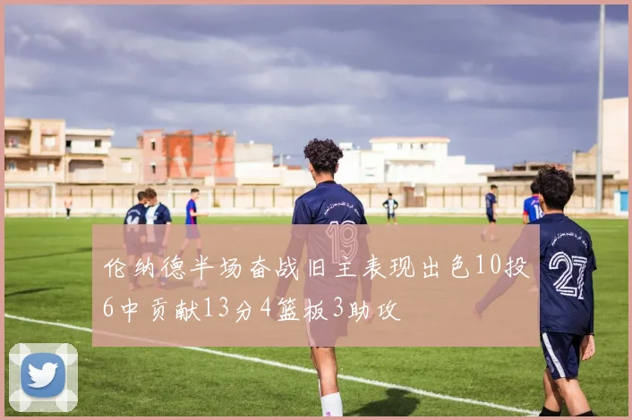 伦纳德半场奋战旧主表现出色10投6中贡献13分4篮板3助攻