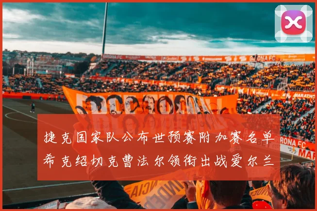 捷克国家队公布世预赛附加赛名单希克绍切克曹法尔领衔出战爱尔兰