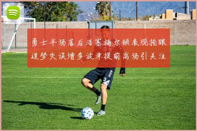 勇士半场落后活塞梅尔顿表现抢眼追梦失误增多波津提前离场引关注