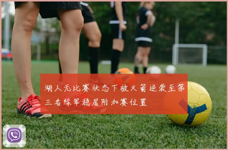 湖人无比赛状态下被火箭逆袭至第三名绿军稳居附加赛位置