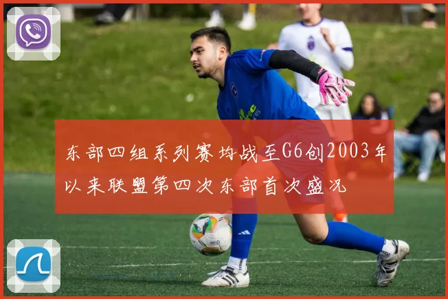 东部四组系列赛均战至G6创2003年以来联盟第四次东部首次盛况