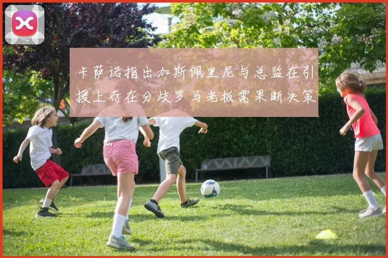 卡萨诺指出加斯佩里尼与总监在引援上存在分歧罗马老板需果断决策