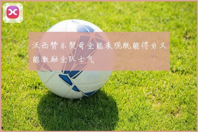 沃西赞东契奇全能表现既能得分又能激励全队士气