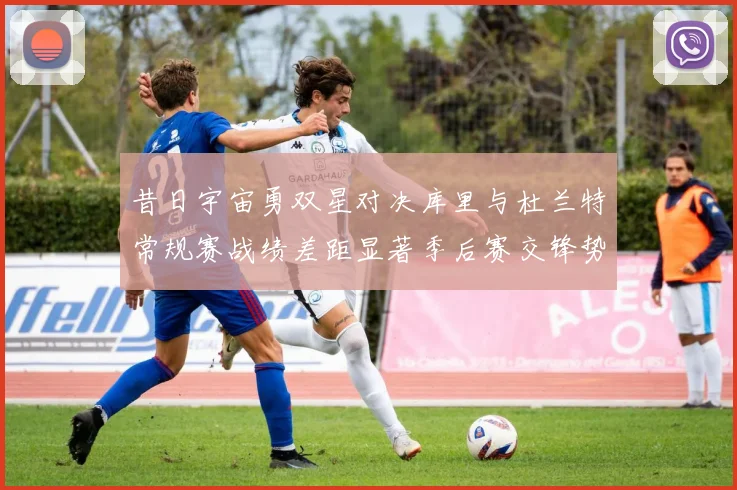 昔日宇宙勇双星对决库里与杜兰特常规赛战绩差距显著季后赛交锋势均力敌