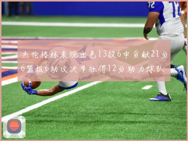杰伦格林表现出色13投6中贡献21分6篮板6助攻次节独得12分助力球队