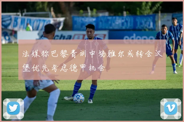法媒称巴黎青训中场雅尔或转会汉堡优先考虑德甲机会