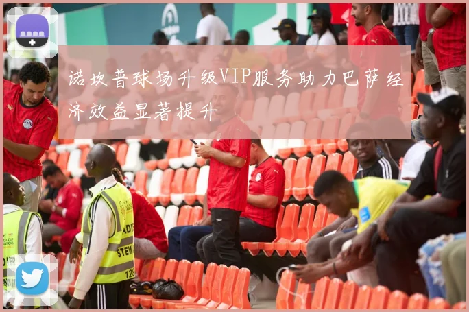 诺坎普球场升级VIP服务助力巴萨经济效益显著提升