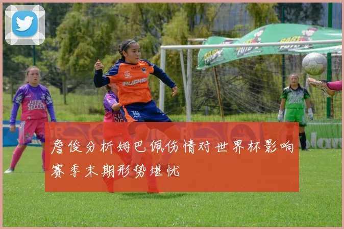 詹俊分析姆巴佩伤情对世界杯影响赛季末期形势堪忧