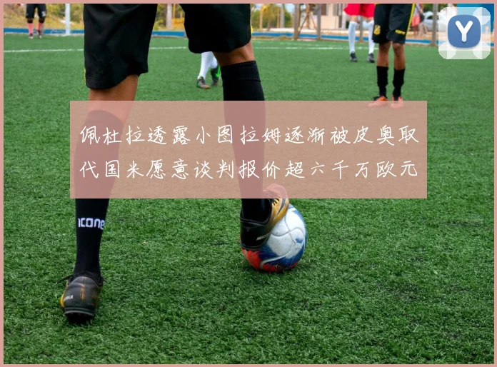 佩杜拉透露小图拉姆逐渐被皮奥取代国米愿意谈判报价超六千万欧元