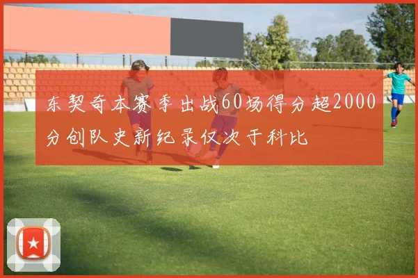 东契奇本赛季出战60场得分超2000分创队史新纪录仅次于科比