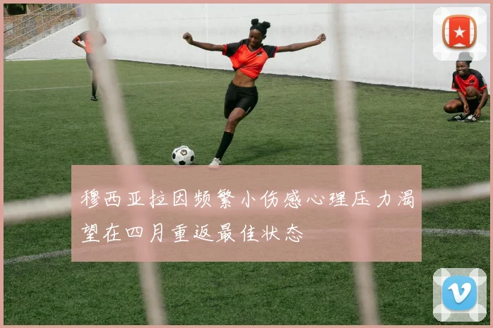穆西亚拉因频繁小伤感心理压力渴望在四月重返最佳状态
