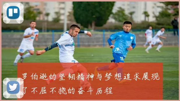 罗伯逊的坚韧精神与梦想追求展现了不屈不挠的奋斗历程