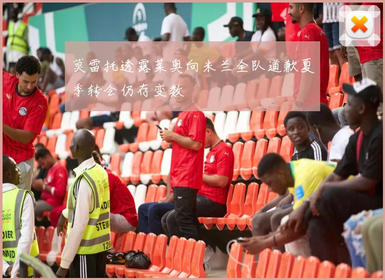 莫雷托透露莱奥向米兰全队道歉夏季转会仍存变数