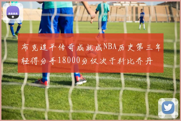 布克追平传奇成就成NBA历史第三年轻得分手18000分仅次于科比乔丹