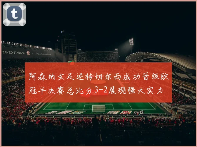 阿森纳女足逆转切尔西成功晋级欧冠半决赛总比分3-2展现强大实力