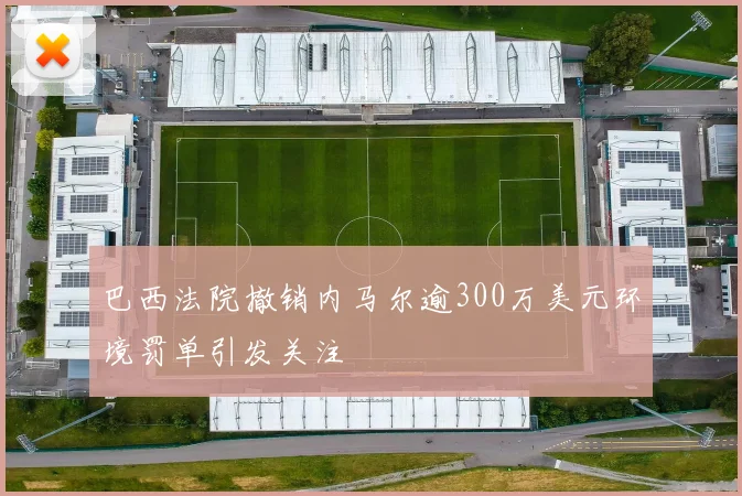 巴西法院撤销内马尔逾300万美元环境罚单引发关注
