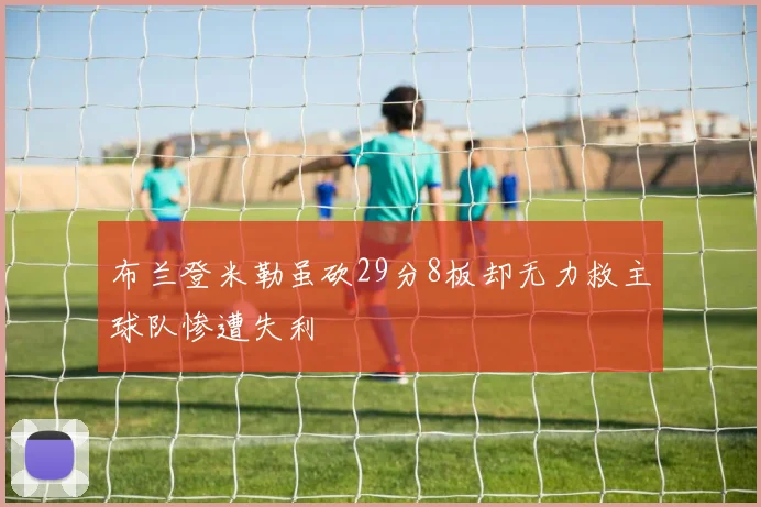 布兰登米勒虽砍29分8板却无力救主球队惨遭失利
