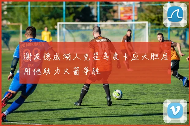 谢泼德成湖人克星乌度卡应大胆启用他助力火箭争胜