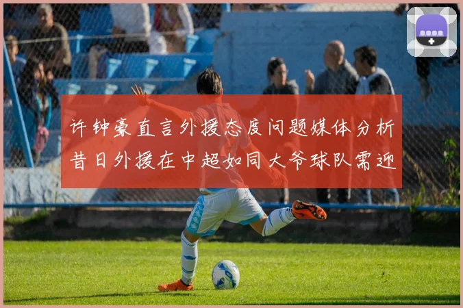 许钟豪直言外援态度问题媒体分析昔日外援在中超如同大爷球队需迎合