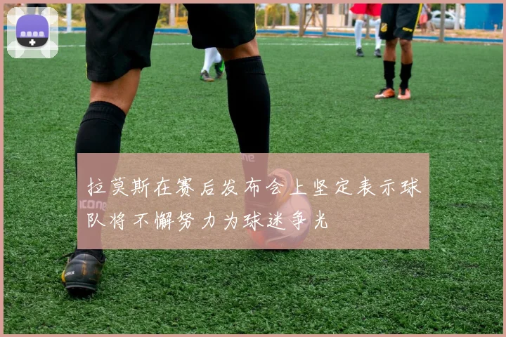 拉莫斯在赛后发布会上坚定表示球队将不懈努力为球迷争光