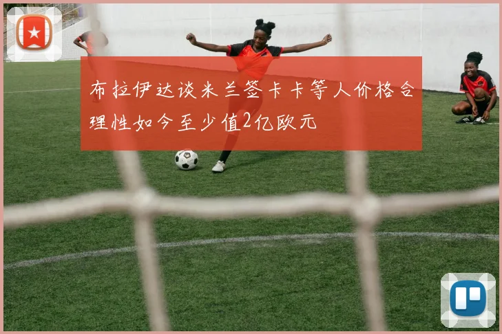 布拉伊达谈米兰签卡卡等人价格合理性如今至少值2亿欧元