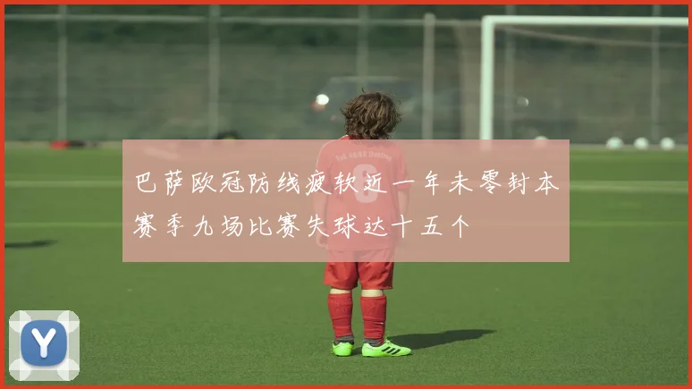 巴萨欧冠防线疲软近一年未零封本赛季九场比赛失球达十五个
