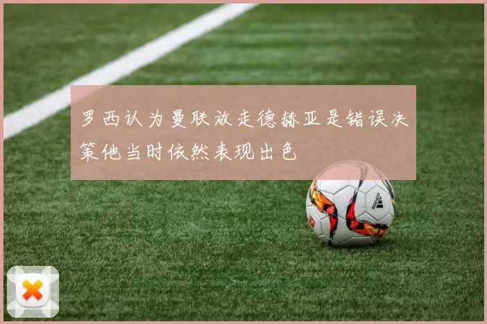罗西认为曼联放走德赫亚是错误决策他当时依然表现出色