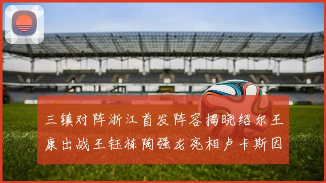 三镇对阵浙江首发阵容揭晓绍尔王康出战王钰栋陶强龙亮相卢卡斯因伤缺席