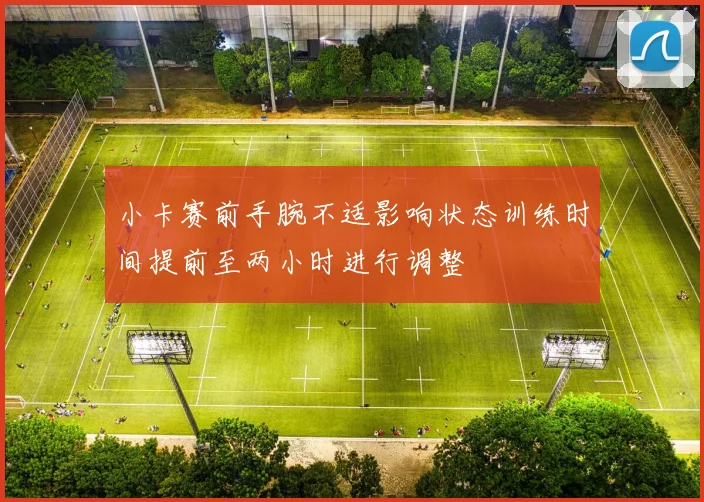 小卡赛前手腕不适影响状态训练时间提前至两小时进行调整