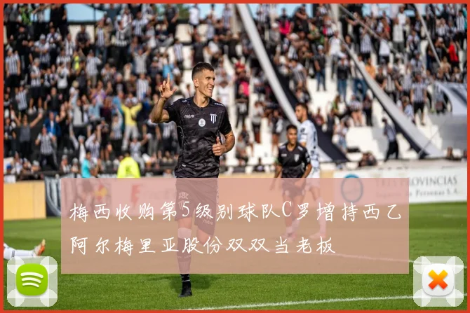 梅西收购第5级别球队C罗增持西乙阿尔梅里亚股份双双当老板