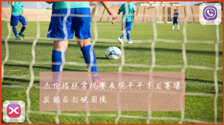 杰伦格林常规赛表现平平季后赛爆发能否打破困境