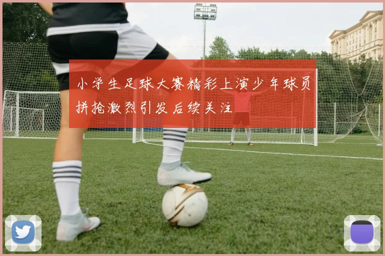 小学生足球大赛精彩上演少年球员拼抢激烈引发后续关注