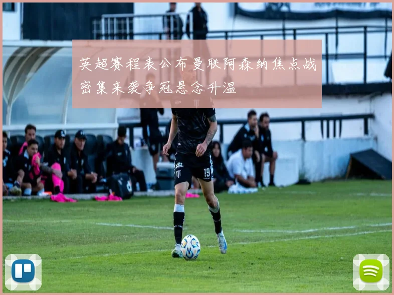 英超赛程表公布曼联阿森纳焦点战密集来袭争冠悬念升温