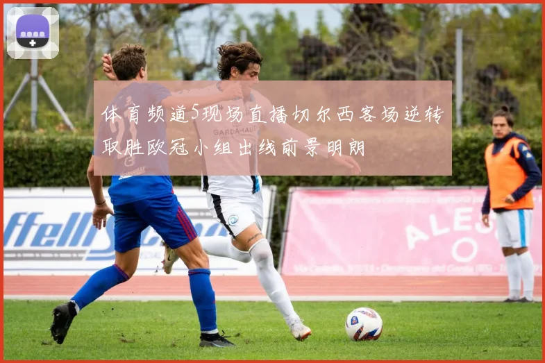 体育频道5现场直播切尔西客场逆转取胜欧冠小组出线前景明朗