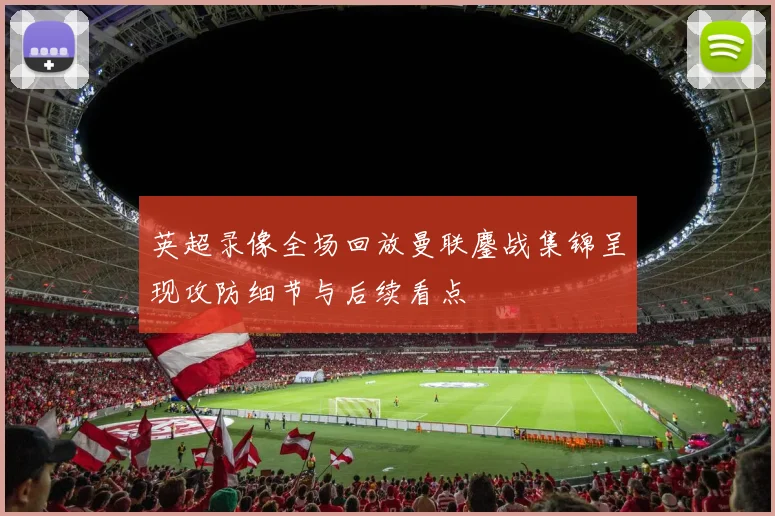 英超录像全场回放曼联鏖战集锦呈现攻防细节与后续看点