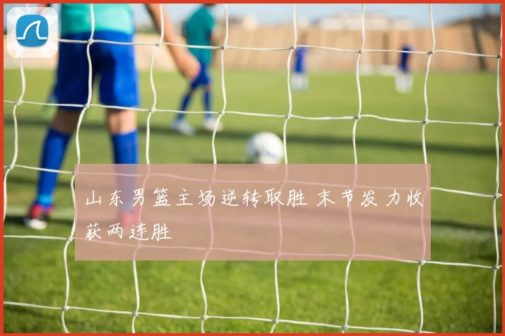 山东男篮主场逆转取胜 末节发力收获两连胜