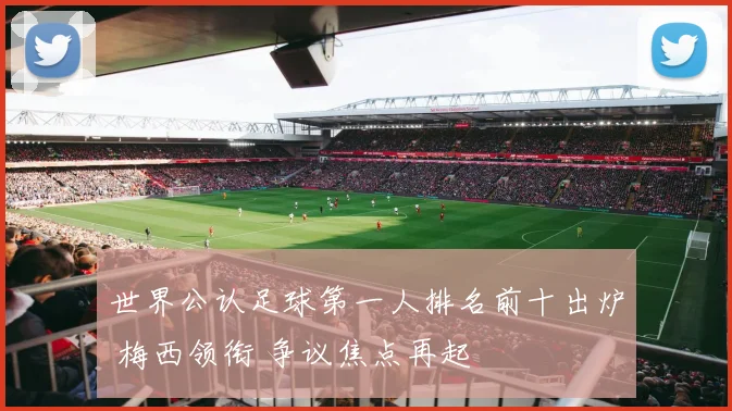 世界公认足球第一人排名前十出炉 梅西领衔 争议焦点再起