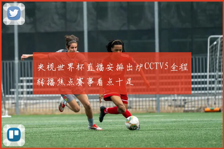 央视世界杯直播安排出炉CCTV5全程转播焦点赛事看点十足