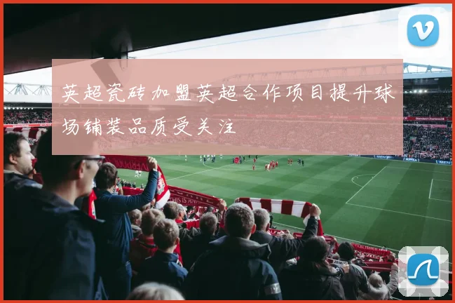 英超瓷砖加盟英超合作项目提升球场铺装品质受关注