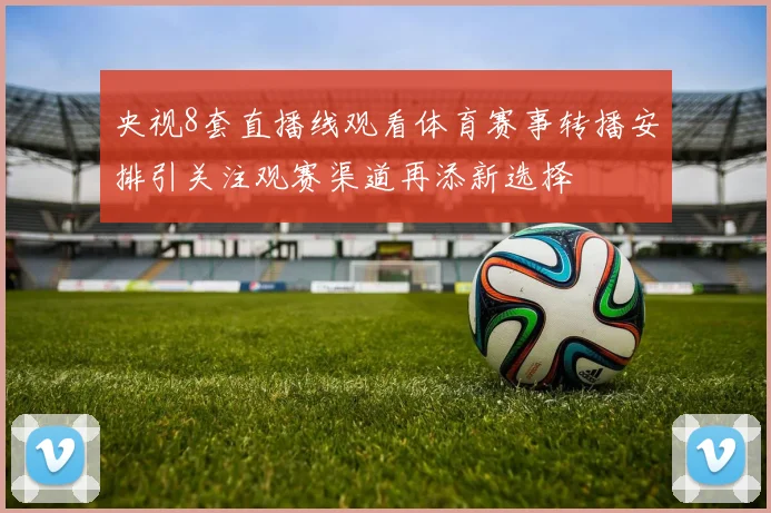 央视8套直播线观看体育赛事转播安排引关注观赛渠道再添新选择