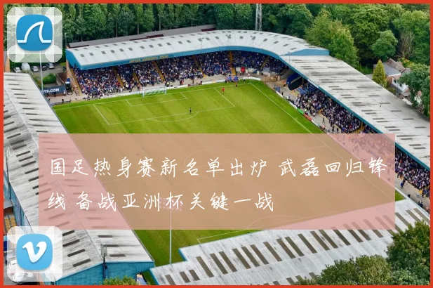 国足热身赛新名单出炉 武磊回归锋线 备战亚洲杯关键一战