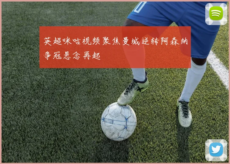 英超咪咕视频聚焦曼城逆转阿森纳争冠悬念再起