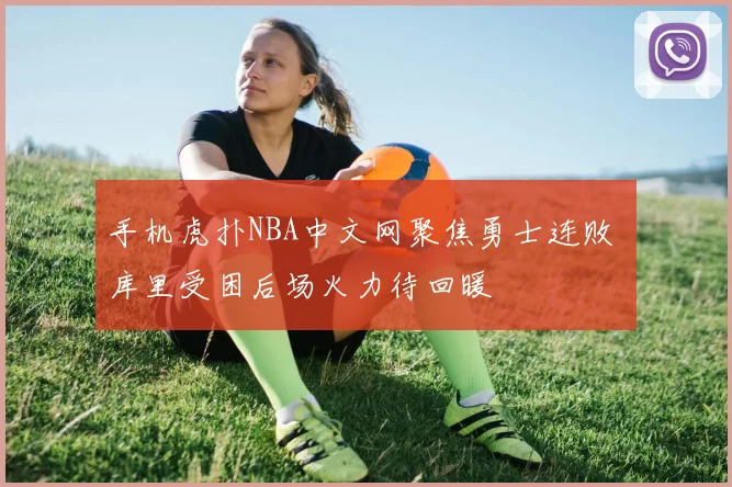 手机虎扑NBA中文网聚焦勇士连败 库里受困后场火力待回暖