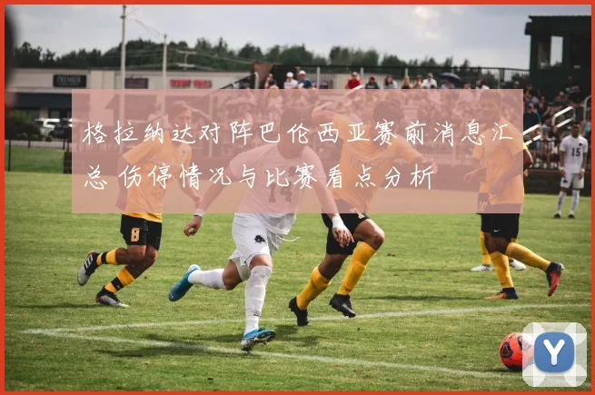 格拉纳达对阵巴伦西亚赛前消息汇总 伤停情况与比赛看点分析