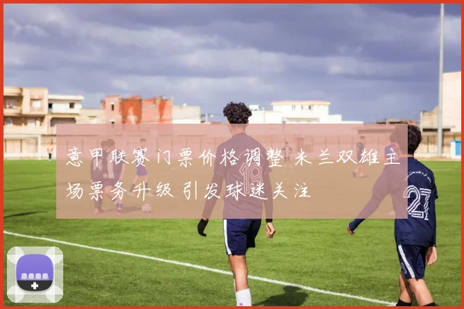 意甲联赛门票价格调整 米兰双雄主场票务升级 引发球迷关注