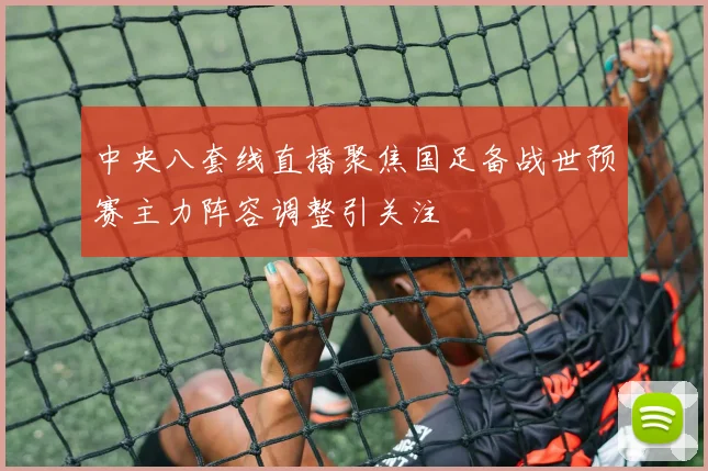 中央八套线直播聚焦国足备战世预赛主力阵容调整引关注