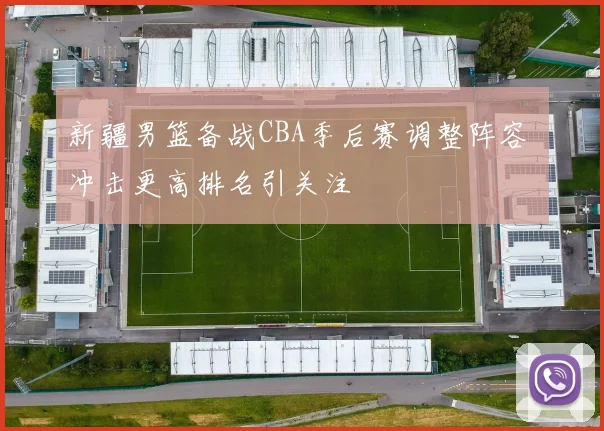 新疆男篮备战CBA季后赛调整阵容 冲击更高排名引关注